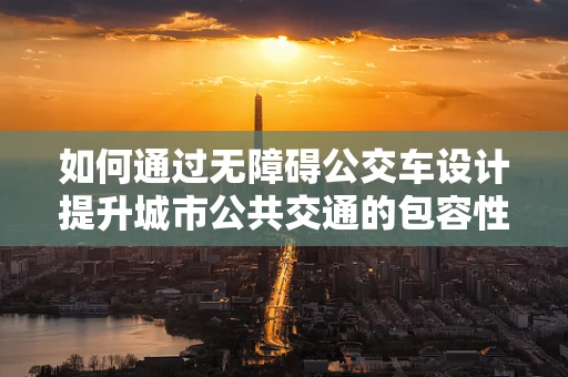 如何通过无障碍公交车设计提升城市公共交通的包容性？