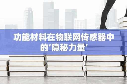 功能材料在物联网传感器中的‘隐秘力量’