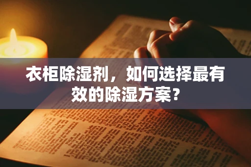 衣柜除湿剂，如何选择最有效的除湿方案？