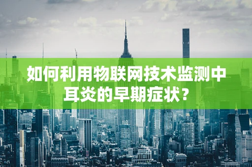 如何利用物联网技术监测中耳炎的早期症状？