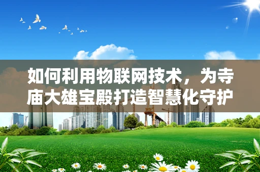 如何利用物联网技术，为寺庙大雄宝殿打造智慧化守护方案？