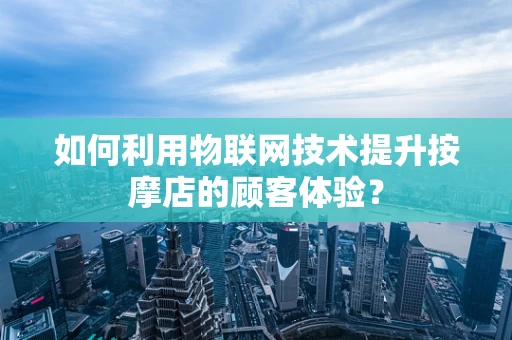 如何利用物联网技术提升按摩店的顾客体验？