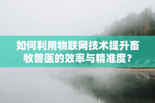 如何利用物联网技术提升畜牧兽医的效率与精准度？