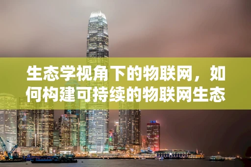 生态学视角下的物联网，如何构建可持续的物联网生态系统？