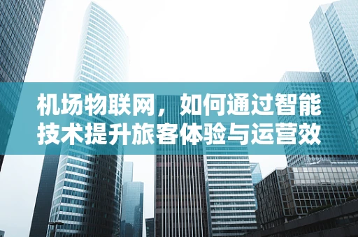 机场物联网，如何通过智能技术提升旅客体验与运营效率？