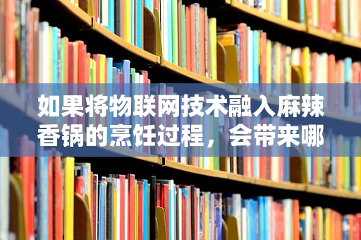 如果将物联网技术融入麻辣香锅的烹饪过程，会带来哪些创新体验？