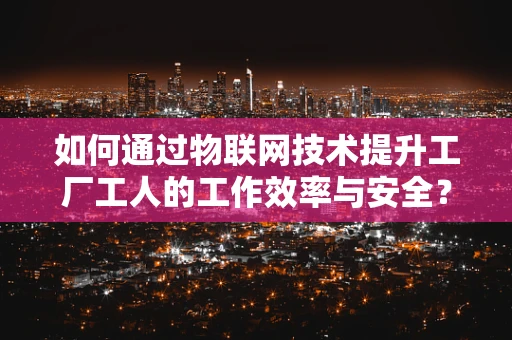 如何通过物联网技术提升工厂工人的工作效率与安全？
