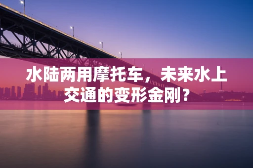 水陆两用摩托车，未来水上交通的变形金刚？