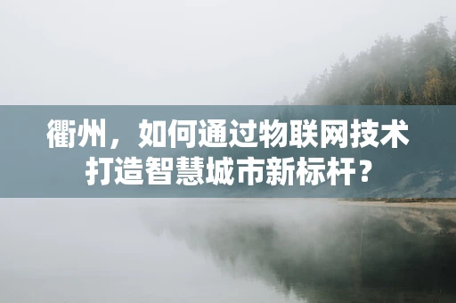 衢州，如何通过物联网技术打造智慧城市新标杆？