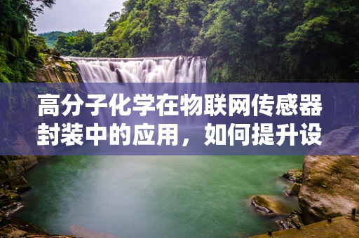 高分子化学在物联网传感器封装中的应用，如何提升设备耐用性与稳定性？