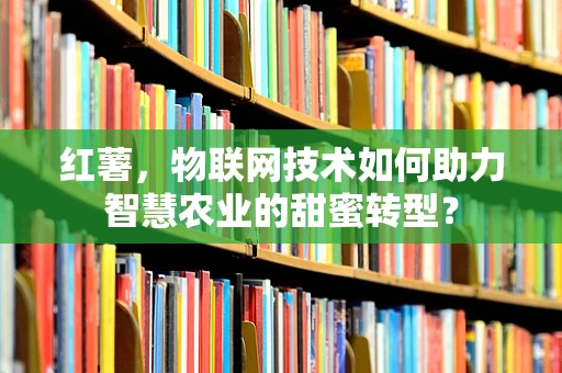 红薯，物联网技术如何助力智慧农业的甜蜜转型？