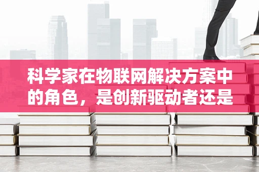 科学家在物联网解决方案中的角色，是创新驱动者还是数据守护者？