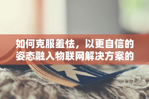 如何克服羞怯，以更自信的姿态融入物联网解决方案的交流与协作？