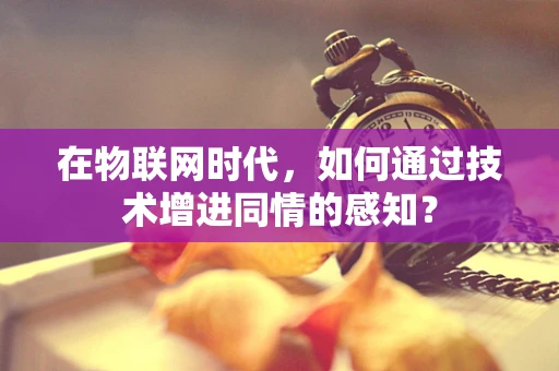 在物联网时代，如何通过技术增进同情的感知？