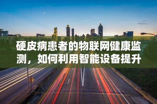 硬皮病患者的物联网健康监测，如何利用智能设备提升生活质量？