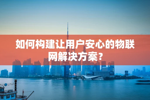 如何构建让用户安心的物联网解决方案？