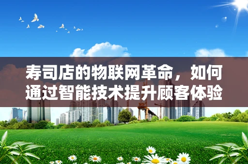 寿司店的物联网革命，如何通过智能技术提升顾客体验？