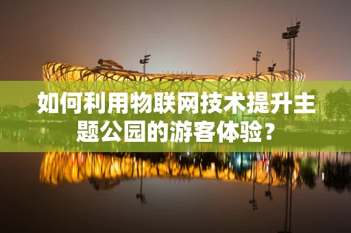 如何利用物联网技术提升主题公园的游客体验？
