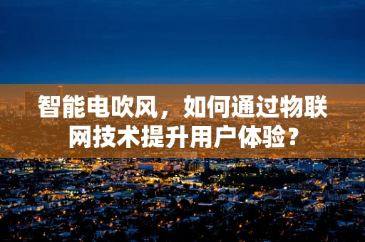智能电吹风，如何通过物联网技术提升用户体验？