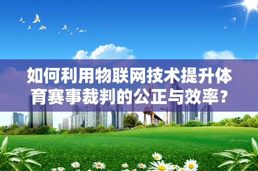 如何利用物联网技术提升体育赛事裁判的公正与效率？