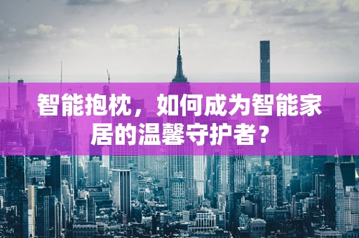 智能抱枕，如何成为智能家居的温馨守护者？