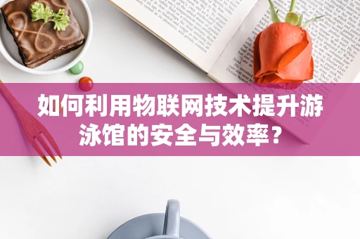 如何利用物联网技术提升游泳馆的安全与效率？