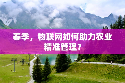 春季，物联网如何助力农业精准管理？