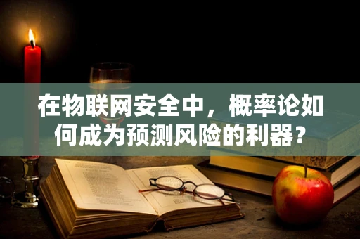 在物联网安全中，概率论如何成为预测风险的利器？