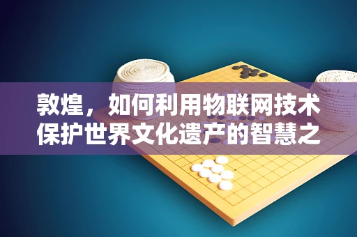 敦煌，如何利用物联网技术保护世界文化遗产的智慧之选？