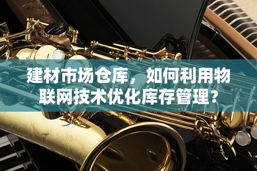 建材市场仓库，如何利用物联网技术优化库存管理？