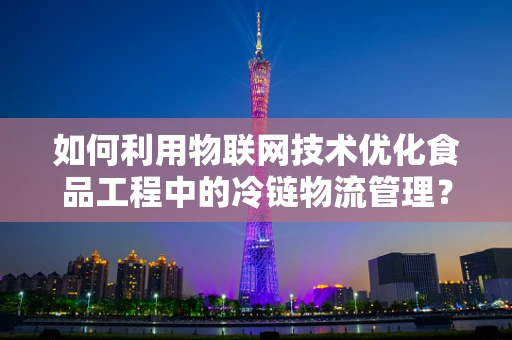 如何利用物联网技术优化食品工程中的冷链物流管理？