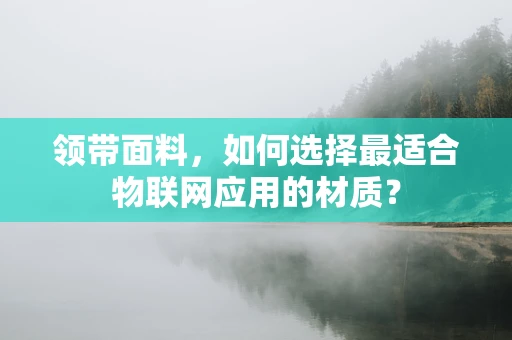 领带面料，如何选择最适合物联网应用的材质？