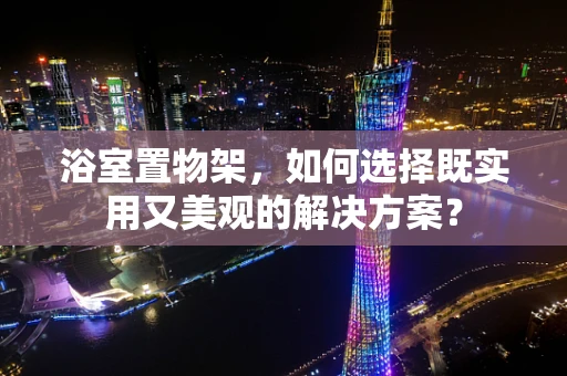 浴室置物架，如何选择既实用又美观的解决方案？