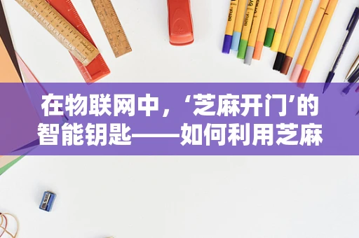 在物联网中，‘芝麻开门’的智能钥匙——如何利用芝麻信用优化设备接入与安全管理？