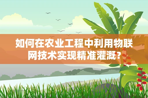如何在农业工程中利用物联网技术实现精准灌溉？