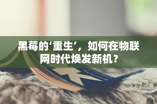 黑莓的‘重生’，如何在物联网时代焕发新机？
