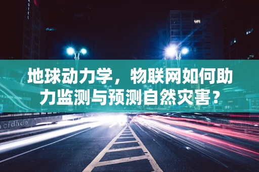 地球动力学，物联网如何助力监测与预测自然灾害？