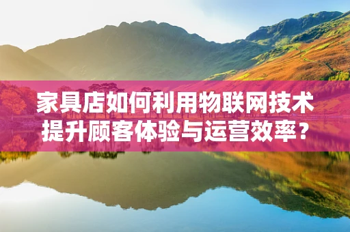 家具店如何利用物联网技术提升顾客体验与运营效率？