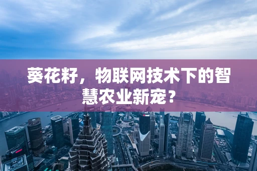 葵花籽，物联网技术下的智慧农业新宠？