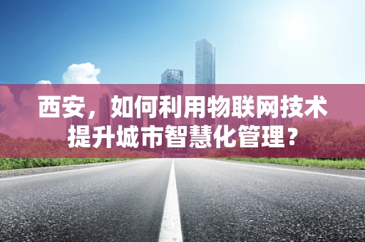 西安，如何利用物联网技术提升城市智慧化管理？
