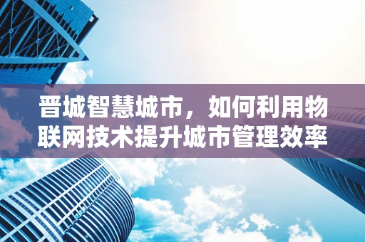 晋城智慧城市，如何利用物联网技术提升城市管理效率？