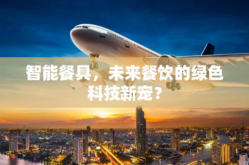 智能餐具，未来餐饮的绿色科技新宠？