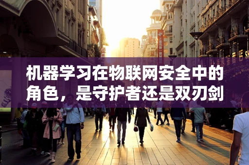 机器学习在物联网安全中的角色，是守护者还是双刃剑？