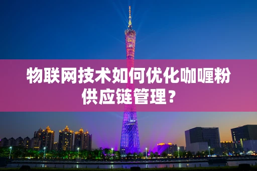 物联网技术如何优化咖喱粉供应链管理？