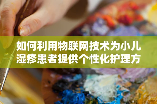 如何利用物联网技术为小儿湿疹患者提供个性化护理方案？