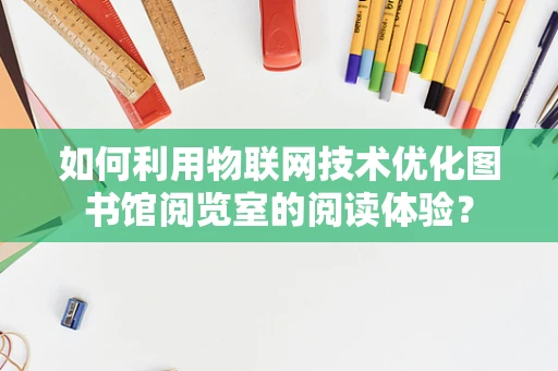 如何利用物联网技术优化图书馆阅览室的阅读体验？