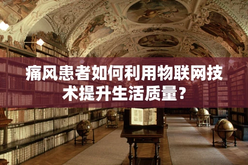 痛风患者如何利用物联网技术提升生活质量？