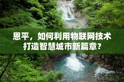 恩平，如何利用物联网技术打造智慧城市新篇章？