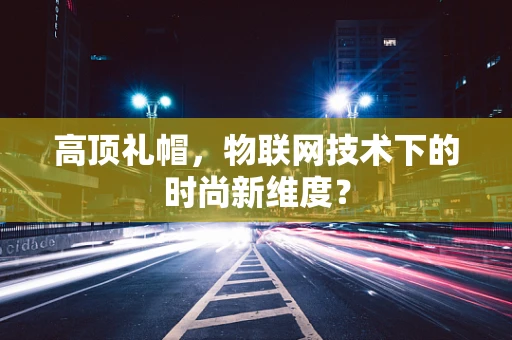 高顶礼帽，物联网技术下的时尚新维度？