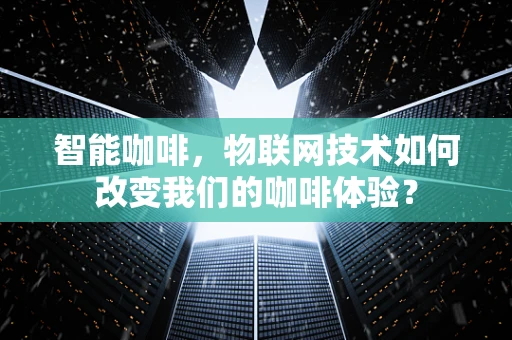 智能咖啡，物联网技术如何改变我们的咖啡体验？